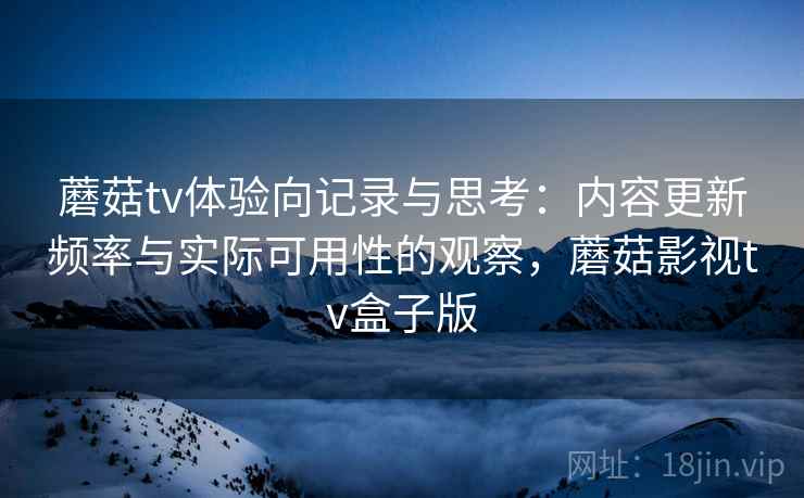 蘑菇tv体验向记录与思考：内容更新频率与实际可用性的观察，蘑菇影视tv盒子版