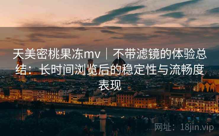天美密桃果冻mv｜不带滤镜的体验总结：长时间浏览后的稳定性与流畅度表现