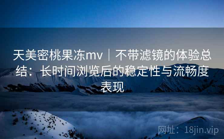 天美密桃果冻mv|不带滤镜的体验总结:长时间浏览后的稳定性与流畅度表现 天美密桃果冻mv|不带滤镜的体验总结:长时间浏览后的稳定性与流畅度表现
