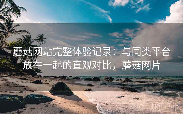 蘑菇网站完整体验记录:与同类平台放在一起的直观对比,蘑菇网片 蘑菇网站完整体验记录:与同类平台放在一起的直观对比,蘑菇网片