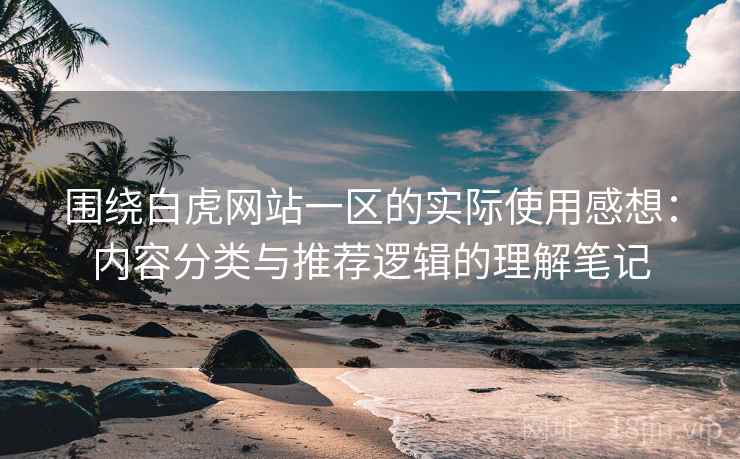 围绕白虎网站一区的实际使用感想:内容分类与推荐逻辑的理解笔记 围绕白虎网站一区的实际使用感想:内容分类与推荐逻辑的理解笔记