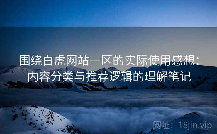 围绕白虎网站一区的实际使用感想:内容分类与推荐逻辑的理解笔记 围绕白虎网站一区的实际使用感想:内容分类与推荐逻辑的理解笔记