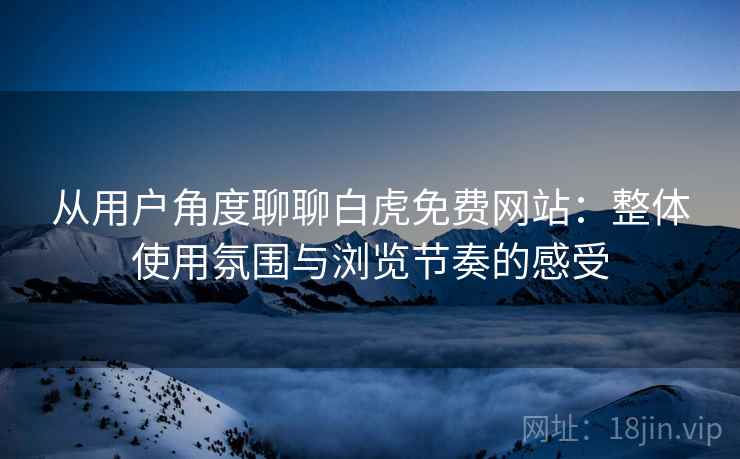从用户角度聊聊白虎免费网站：整体使用氛围与浏览节奏的感受