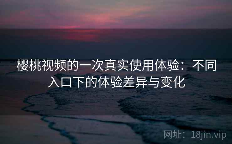 樱桃视频的一次真实使用体验：不同入口下的体验差异与变化