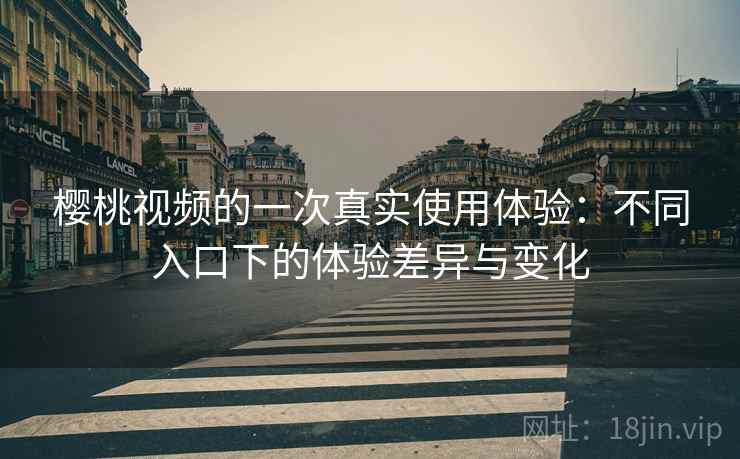 樱桃视频的一次真实使用体验:不同入口下的体验差异与变化 樱桃视频的一次真实使用体验:不同入口下的体验差异与变化