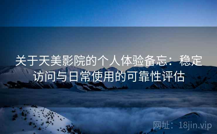 关于天美影院的个人体验备忘：稳定访问与日常使用的可靠性评估