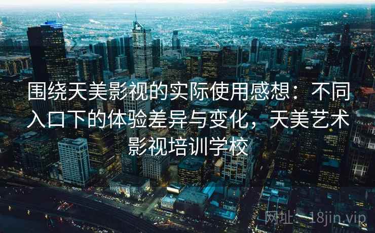 围绕天美影视的实际使用感想：不同入口下的体验差异与变化，天美艺术影视培训学校