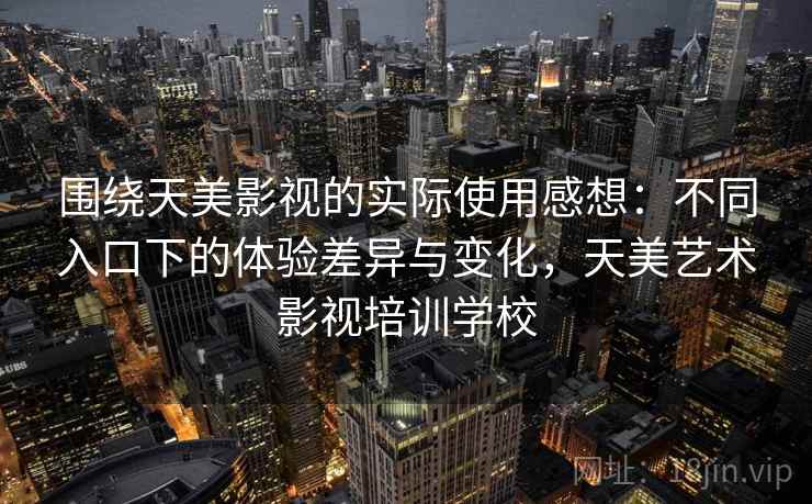 围绕天美影视的实际使用感想：不同入口下的体验差异与变化，天美艺术影视培训学校