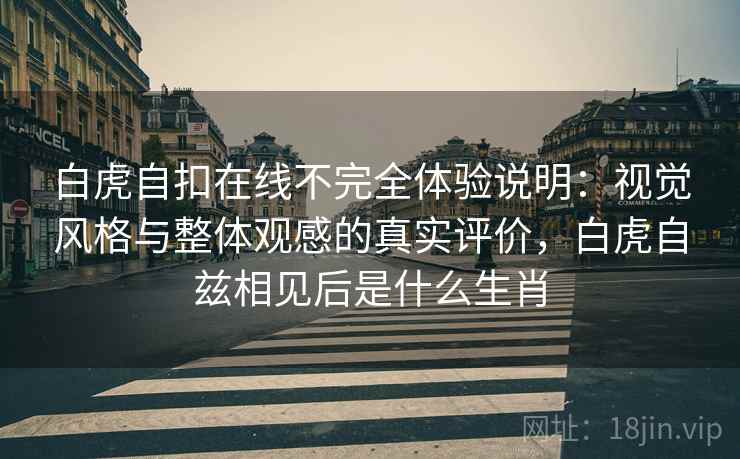 白虎自扣在线不完全体验说明:视觉风格与整体观感的真实评价,白虎自兹相见后是什么生肖 白虎自扣在线不完全体验说明:视觉风格与整体观感的真实评价,白虎自兹相见后是什么生肖