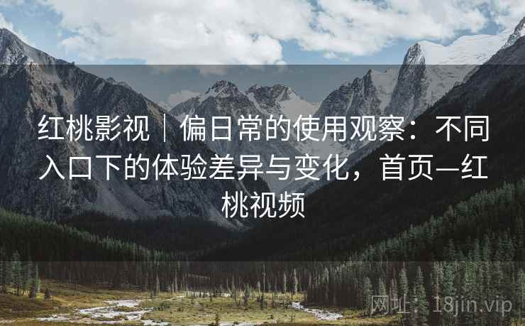 红桃影视｜偏日常的使用观察：不同入口下的体验差异与变化，首页—红桃视频