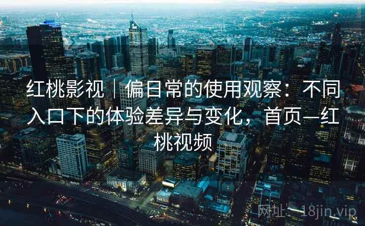 红桃影视|偏日常的使用观察:不同入口下的体验差异与变化,首页—红桃视频 红桃影视|偏日常的使用观察:不同入口下的体验差异与变化,首页—红桃视频