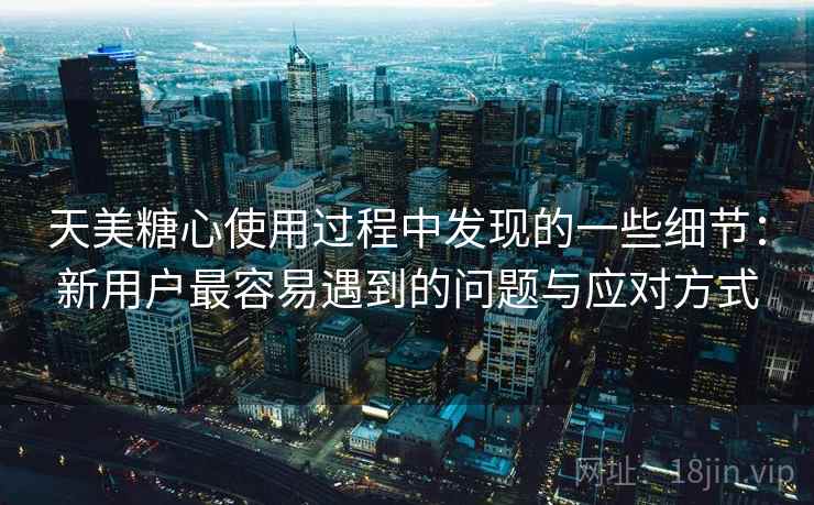 天美糖心使用过程中发现的一些细节:新用户最容易遇到的问题与应对方式 天美糖心使用过程中发现的一些细节:新用户最容易遇到的问题与应对方式