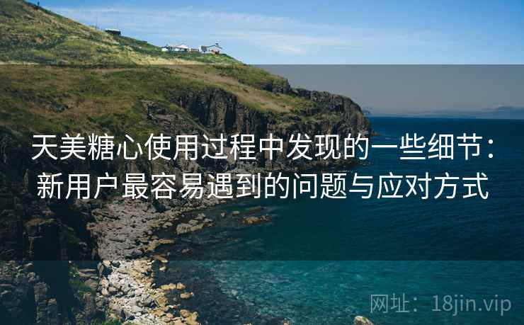 天美糖心使用过程中发现的一些细节:新用户最容易遇到的问题与应对方式 天美糖心使用过程中发现的一些细节:新用户最容易遇到的问题与应对方式
