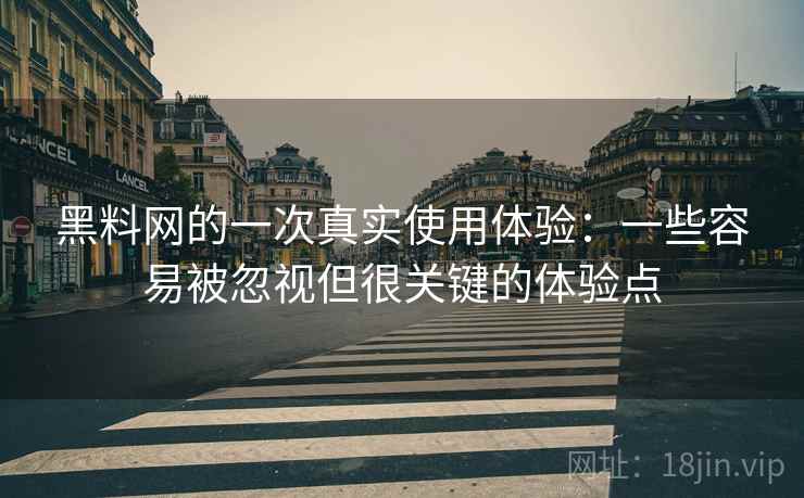 黑料网的一次真实使用体验：一些容易被忽视但很关键的体验点