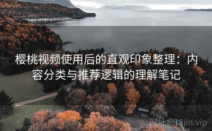 樱桃视频使用后的直观印象整理:内容分类与推荐逻辑的理解笔记 樱桃视频使用后的直观印象整理:内容分类与推荐逻辑的理解笔记