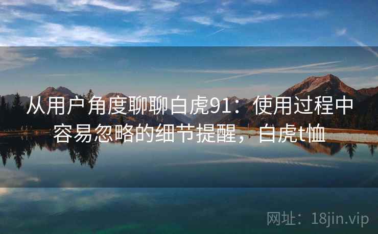 从用户角度聊聊白虎91：使用过程中容易忽略的细节提醒，白虎t恤
