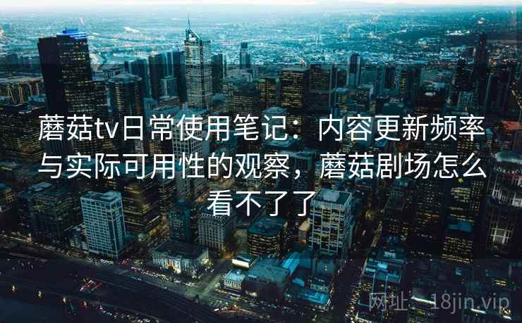 蘑菇tv日常使用笔记:内容更新频率与实际可用性的观察,蘑菇剧场怎么看不了了 蘑菇tv日常使用笔记:内容更新频率与实际可用性的观察,蘑菇剧场怎么看不了了