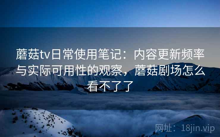 蘑菇tv日常使用笔记:内容更新频率与实际可用性的观察,蘑菇剧场怎么看不了了 蘑菇tv日常使用笔记:内容更新频率与实际可用性的观察,蘑菇剧场怎么看不了了