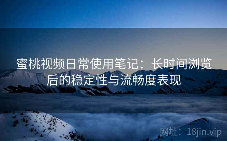 蜜桃视频日常使用笔记：长时间浏览后的稳定性与流畅度表现