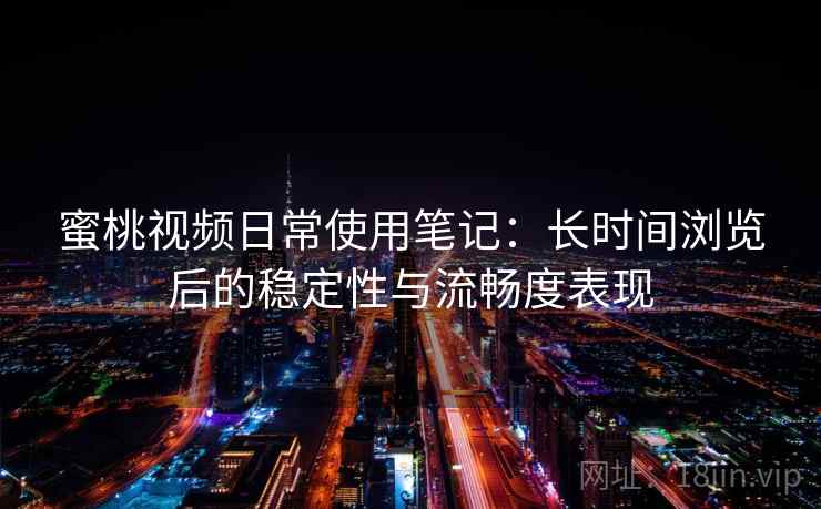 蜜桃视频日常使用笔记：长时间浏览后的稳定性与流畅度表现