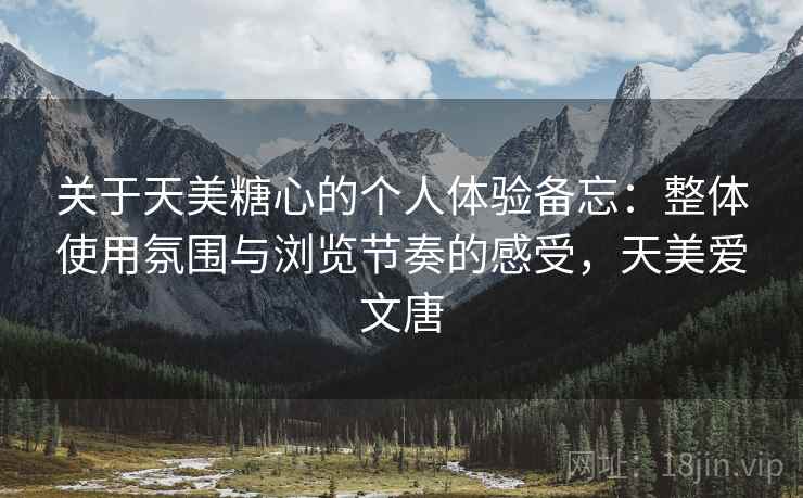 关于天美糖心的个人体验备忘：整体使用氛围与浏览节奏的感受，天美爱文唐
