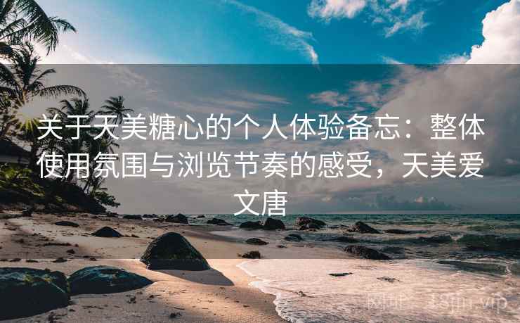 关于天美糖心的个人体验备忘:整体使用氛围与浏览节奏的感受,天美爱文唐 关于天美糖心的个人体验备忘:整体使用氛围与浏览节奏的感受,天美爱文唐