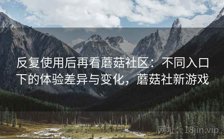 反复使用后再看蘑菇社区：不同入口下的体验差异与变化，蘑菇社新游戏