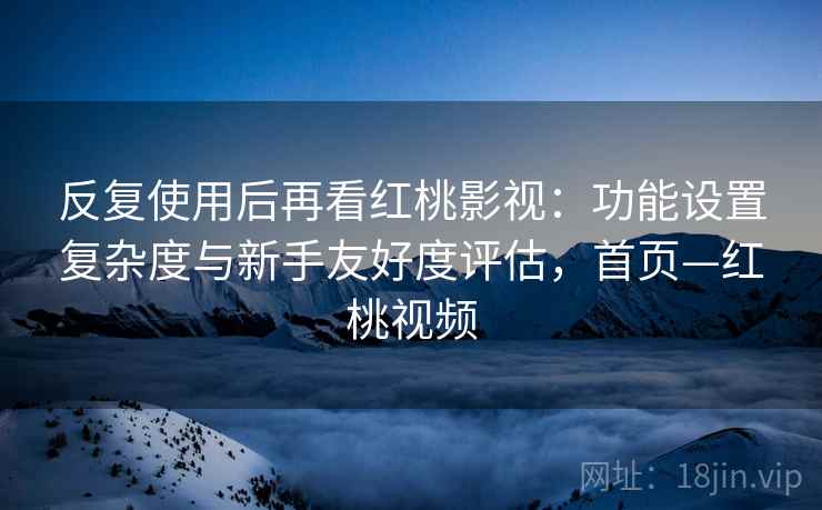 反复使用后再看红桃影视:功能设置复杂度与新手友好度评估,首页—红桃视频 反复使用后再看红桃影视:功能设置复杂度与新手友好度评估,首页—红桃视频