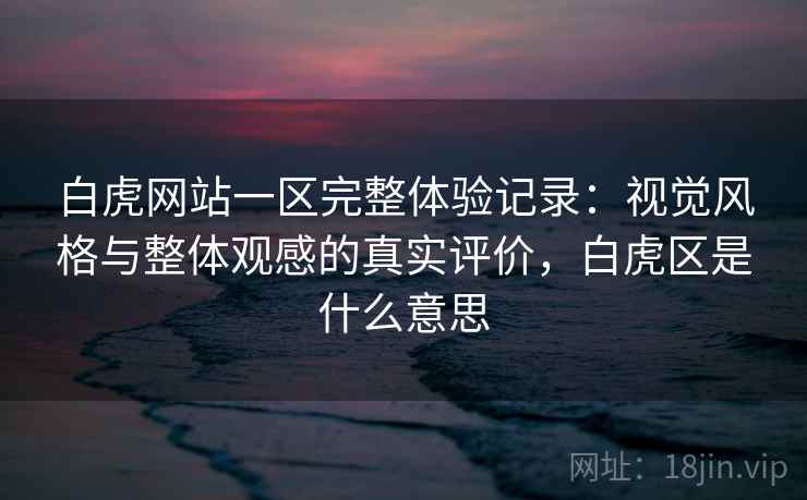 白虎网站一区完整体验记录:视觉风格与整体观感的真实评价,白虎区是什么意思 白虎网站一区完整体验记录:视觉风格与整体观感的真实评价,白虎区是什么意思