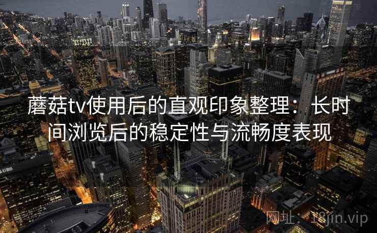 蘑菇tv使用后的直观印象整理：长时间浏览后的稳定性与流畅度表现