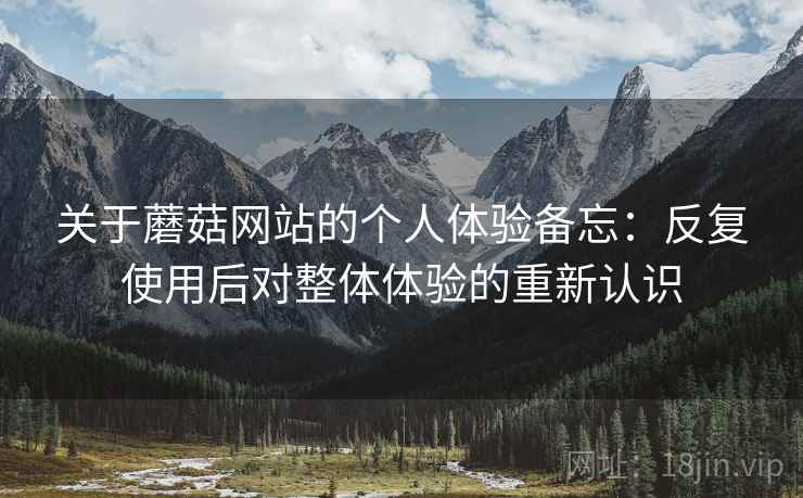 关于蘑菇网站的个人体验备忘:反复使用后对整体体验的重新认识 关于蘑菇网站的个人体验备忘:反复使用后对整体体验的重新认识