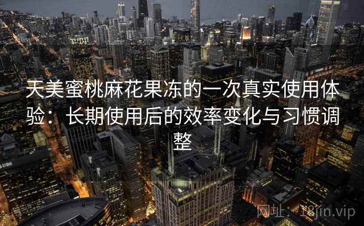 天美蜜桃麻花果冻的一次真实使用体验:长期使用后的效率变化与习惯调整 天美蜜桃麻花果冻的一次真实使用体验:长期使用后的效率变化与习惯调整