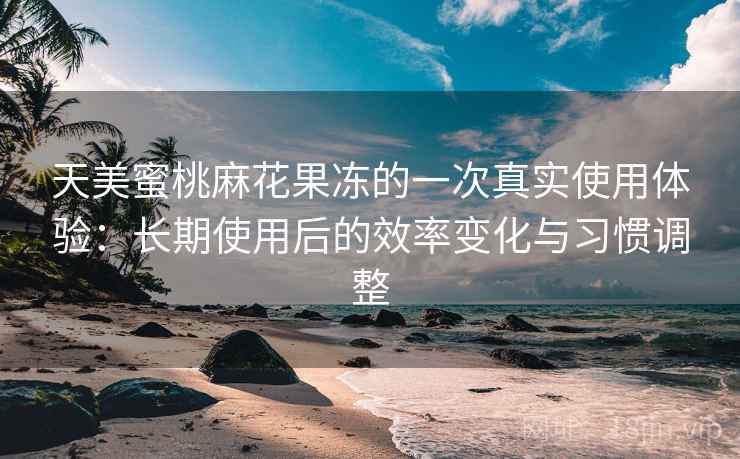 天美蜜桃麻花果冻的一次真实使用体验:长期使用后的效率变化与习惯调整 天美蜜桃麻花果冻的一次真实使用体验:长期使用后的效率变化与习惯调整
