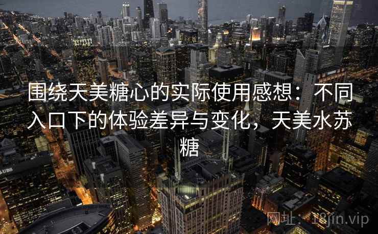围绕天美糖心的实际使用感想:不同入口下的体验差异与变化,天美水苏糖 围绕天美糖心的实际使用感想:不同入口下的体验差异与变化,天美水苏糖