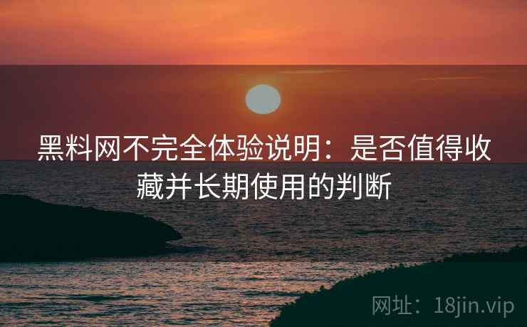 黑料网不完全体验说明:是否值得收藏并长期使用的判断 黑料网不完全体验说明:是否值得收藏并长期使用的判断