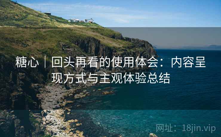 糖心|回头再看的使用体会:内容呈现方式与主观体验总结 糖心|回头再看的使用体会:内容呈现方式与主观体验总结