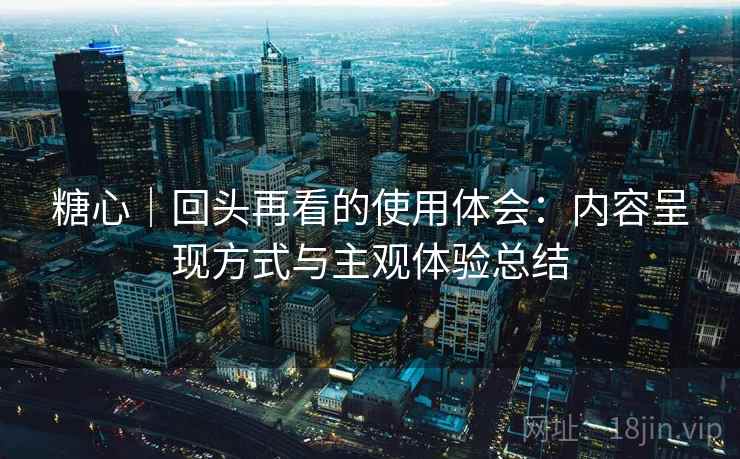 糖心|回头再看的使用体会:内容呈现方式与主观体验总结 糖心|回头再看的使用体会:内容呈现方式与主观体验总结