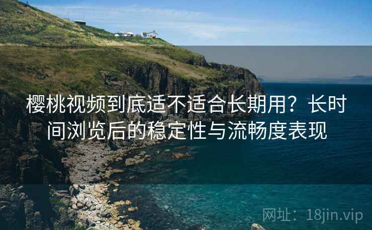 樱桃视频到底适不适合长期用?长时间浏览后的稳定性与流畅度表现 樱桃视频到底适不适合长期用?长时间浏览后的稳定性与流畅度表现