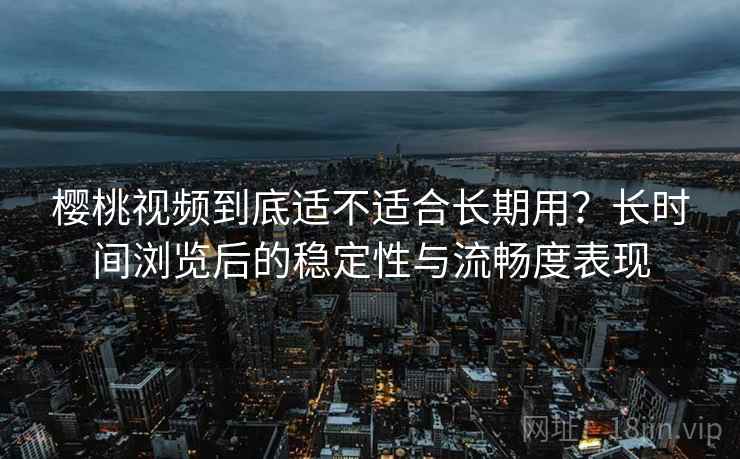 樱桃视频到底适不适合长期用?长时间浏览后的稳定性与流畅度表现 樱桃视频到底适不适合长期用?长时间浏览后的稳定性与流畅度表现