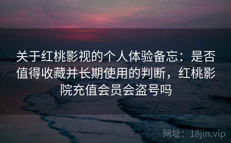关于红桃影视的个人体验备忘：是否值得收藏并长期使用的判断，红桃影院充值会员会盗号吗