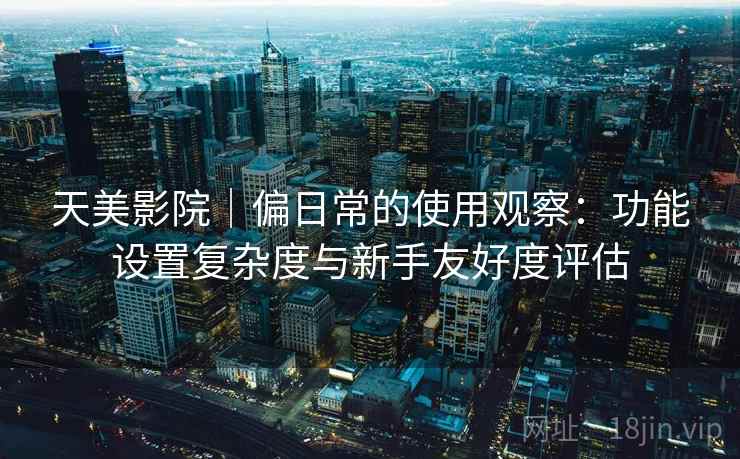 天美影院|偏日常的使用观察:功能设置复杂度与新手友好度评估 天美影院|偏日常的使用观察:功能设置复杂度与新手友好度评估