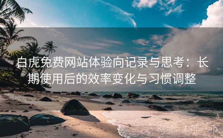 白虎免费网站体验向记录与思考:长期使用后的效率变化与习惯调整 白虎免费网站体验向记录与思考:长期使用后的效率变化与习惯调整