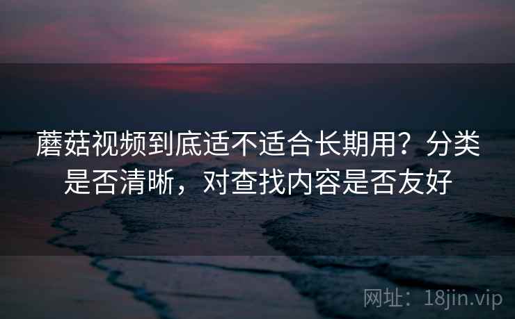 蘑菇视频到底适不适合长期用?分类是否清晰,对查找内容是否友好 蘑菇视频到底适不适合长期用?分类是否清晰,对查找内容是否友好