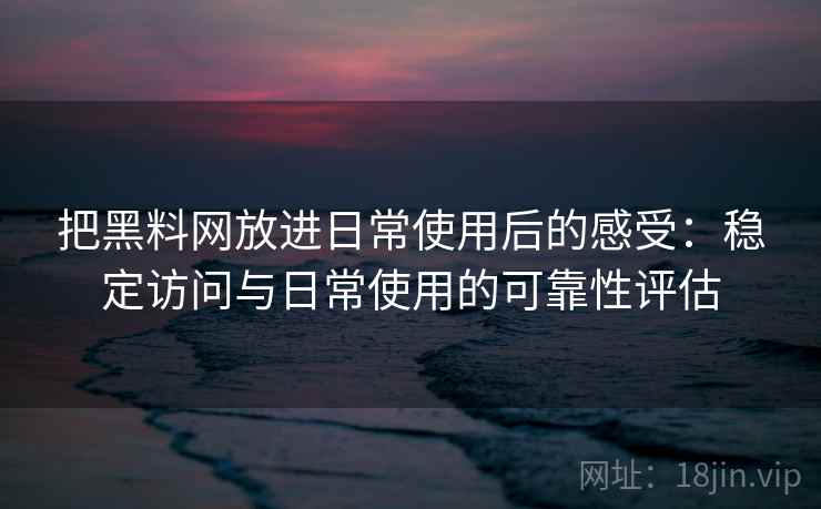 把黑料网放进日常使用后的感受:稳定访问与日常使用的可靠性评估 把黑料网放进日常使用后的感受:稳定访问与日常使用的可靠性评估