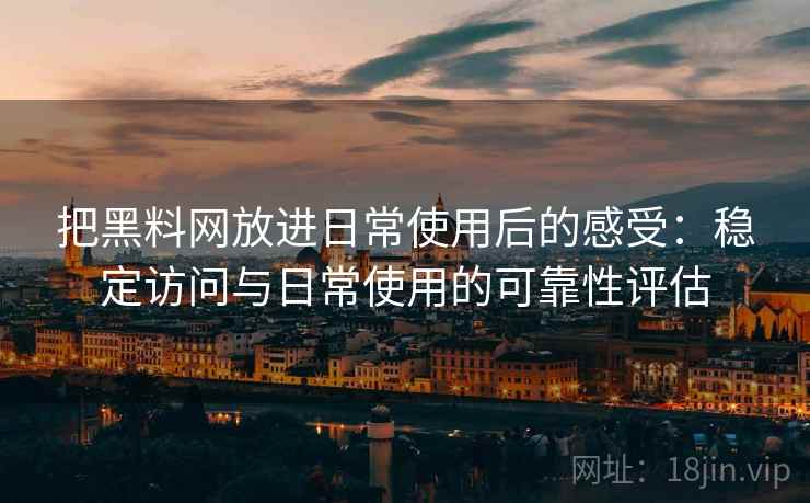 把黑料网放进日常使用后的感受:稳定访问与日常使用的可靠性评估 把黑料网放进日常使用后的感受:稳定访问与日常使用的可靠性评估