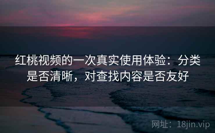 红桃视频的一次真实使用体验:分类是否清晰,对查找内容是否友好 红桃视频的一次真实使用体验:分类是否清晰,对查找内容是否友好