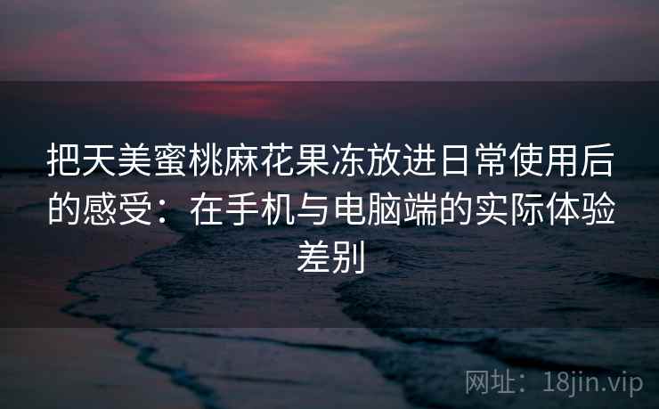 把天美蜜桃麻花果冻放进日常使用后的感受:在手机与电脑端的实际体验差别 把天美蜜桃麻花果冻放进日常使用后的感受:在手机与电脑端的实际体验差别