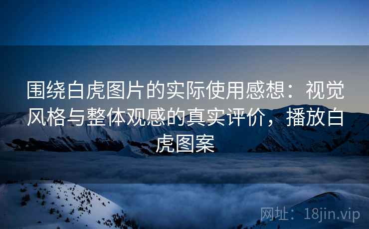 围绕白虎图片的实际使用感想:视觉风格与整体观感的真实评价,播放白虎图案 围绕白虎图片的实际使用感想:视觉风格与整体观感的真实评价,播放白虎图案