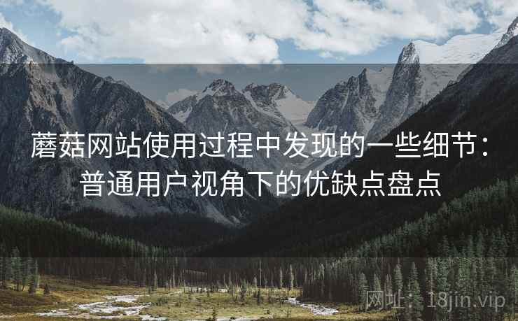 蘑菇网站使用过程中发现的一些细节:普通用户视角下的优缺点盘点 蘑菇网站使用过程中发现的一些细节:普通用户视角下的优缺点盘点