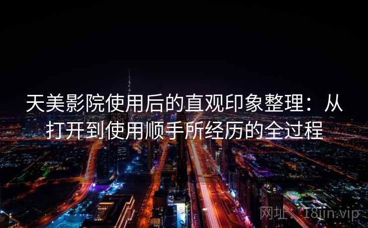 天美影院使用后的直观印象整理:从打开到使用顺手所经历的全过程 天美影院使用后的直观印象整理:从打开到使用顺手所经历的全过程